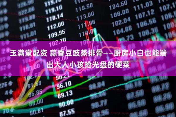 玉满堂配资 蒜香豆豉蒸排骨——厨房小白也能端出大人小孩抢光盘的硬菜