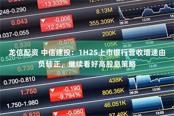龙信配资 中信建投：1H25上市银行营收增速由负转正，继续看好高股息策略