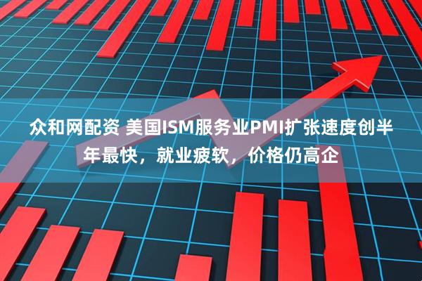 众和网配资 美国ISM服务业PMI扩张速度创半年最快，就业疲软，价格仍高企