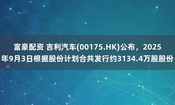 富豪配资 吉利汽车(00175.HK)公布，2025年9月3日根据股份计划合共发行约3134.4万股股份