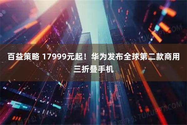 百益策略 17999元起！华为发布全球第二款商用三折叠手机