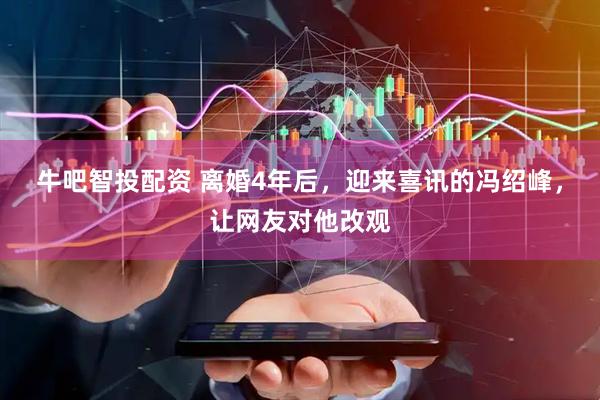 牛吧智投配资 离婚4年后，迎来喜讯的冯绍峰，让网友对他改观