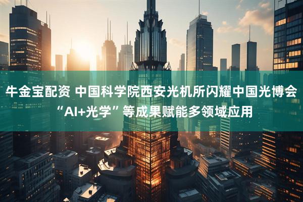 牛金宝配资 中国科学院西安光机所闪耀中国光博会 “AI+光学”等成果赋能多领域应用