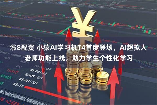 涨8配资 小猿AI学习机T4首度登场，AI超拟人老师功能上线，助力学生个性化学习
