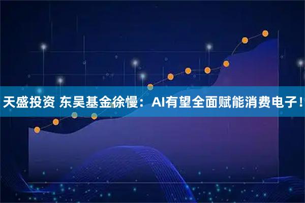 天盛投资 东吴基金徐慢:AI有望全面赋能消费电子!