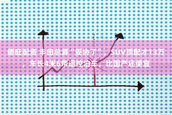 德旺配资 丰田总算“妥协了”，SUV顶配才13万，车长4米6带遥控泊车，比国产还便宜