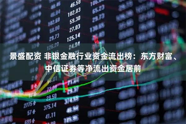 景盛配资 非银金融行业资金流出榜：东方财富、中信证券等净流出资金居前