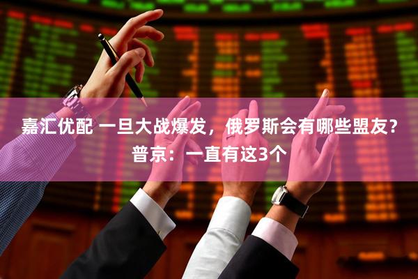 嘉汇优配 一旦大战爆发，俄罗斯会有哪些盟友？普京：一直有这3个