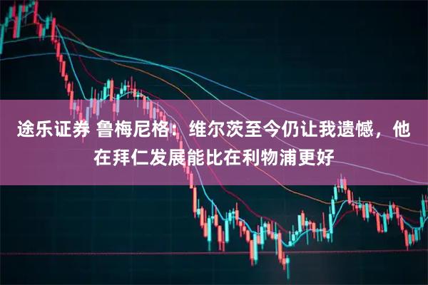 途乐证券 鲁梅尼格：维尔茨至今仍让我遗憾，他在拜仁发展能比在利物浦更好
