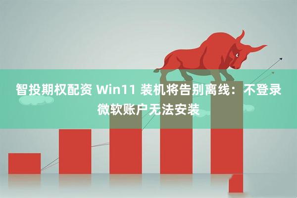 智投期权配资 Win11 装机将告别离线：不登录微软账户无法安装