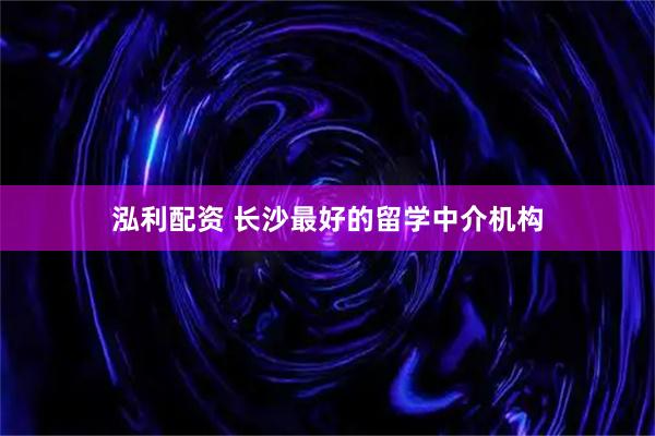 泓利配资 长沙最好的留学中介机构