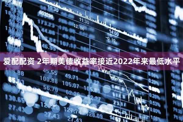爱配配资 2年期美债收益率接近2022年来最低水平