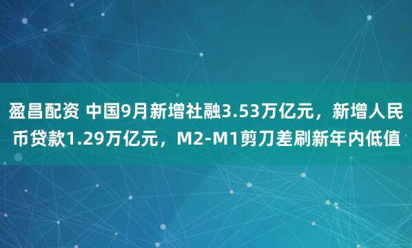 盈昌配资 中国9月新增社融3.53万亿元，新增人民币贷款1.29万亿元，M2-M1剪刀差刷新年内低值