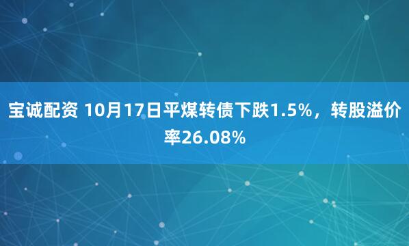 宝诚配资 10月17日平煤转债下跌1.5%，转股溢价率26.08%