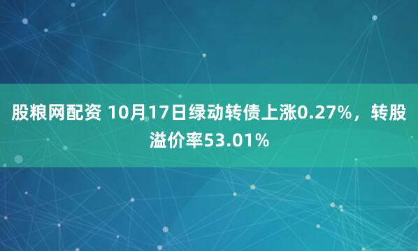 股粮网配资 10月17日绿动转债上涨0.27%，转股溢价率53.01%