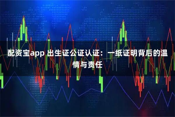 配资宝app 出生证公证认证：一纸证明背后的温情与责任