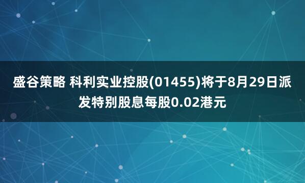 盛谷策略 科利实业控股(01455)将于8月29日派发特别股息每股0.02港元