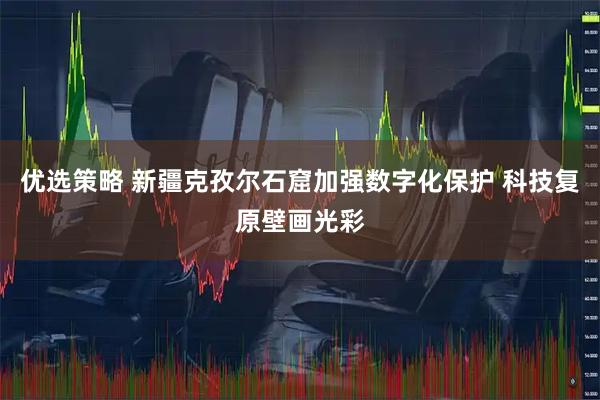优选策略 新疆克孜尔石窟加强数字化保护 科技复原壁画光彩