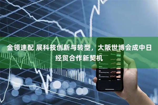 金领速配 展科技创新与转型，大阪世博会成中日经贸合作新契机