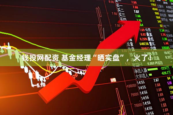 钱投网配资 基金经理“晒实盘”，火了！