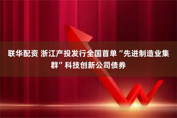 联华配资 浙江产投发行全国首单“先进制造业集群”科技创新公司债券