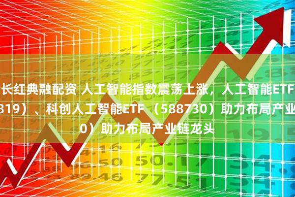 长红典融配资 人工智能指数震荡上涨，人工智能ETF（159819）、科创人工智能ETF （588730）助力布局产业链龙头
