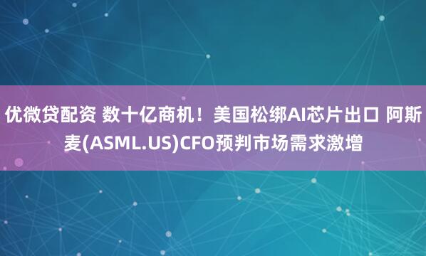 优微贷配资 数十亿商机！美国松绑AI芯片出口 阿斯麦(ASML.US)CFO预判市场需求激增