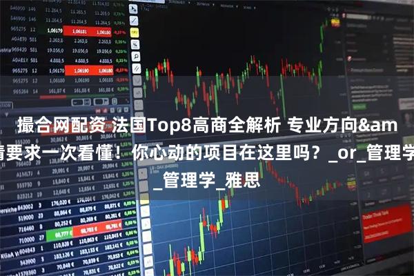 撮合网配资 法国Top8高商全解析 专业方向&申请要求一次看懂！你心动的项目在这里吗？_or_管理学_雅思