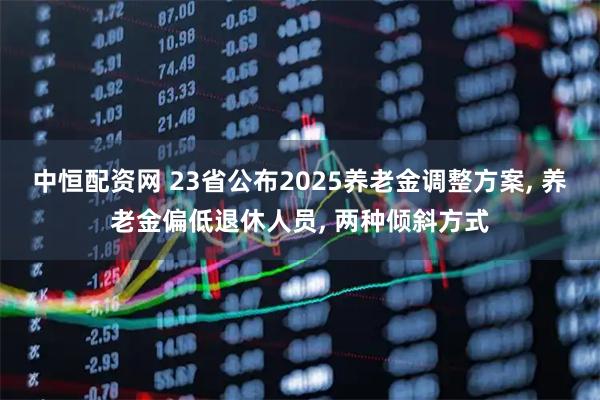 中恒配资网 23省公布2025养老金调整方案, 养老金偏低退休人员, 两种倾斜方式