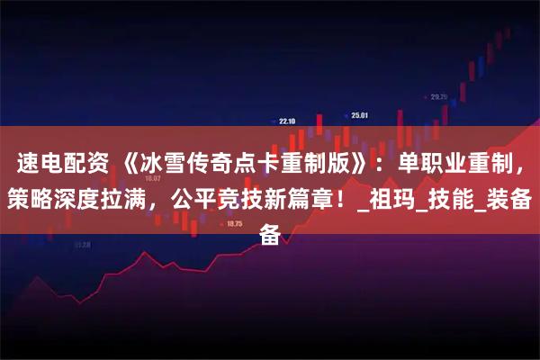 速电配资 《冰雪传奇点卡重制版》：单职业重制，策略深度拉满，公平竞技新篇章！_祖玛_技能_装备