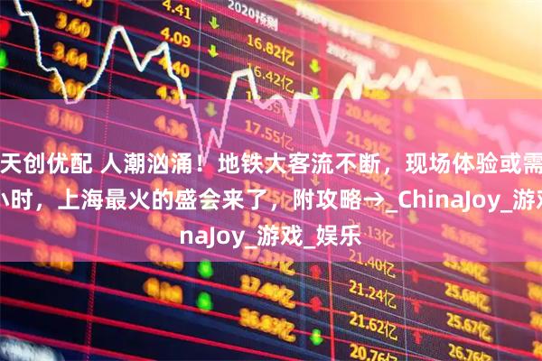 天创优配 人潮汹涌！地铁大客流不断，现场体验或需排队4小时，上海最火的盛会来了，附攻略→_ChinaJoy_游戏_娱乐