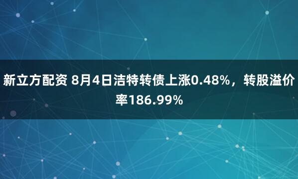 新立方配资 8月4日洁特转债上涨0.48%，转股溢价率186.99%