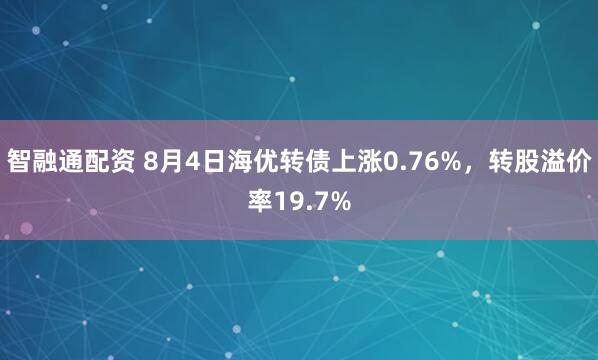 智融通配资 8月4日海优转债上涨0.76%，转股溢价率19.7%