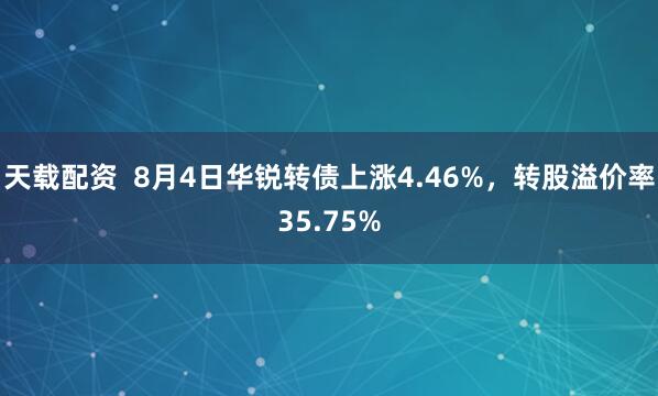 天载配资  8月4日华锐转债上涨4.46%，转股溢价率35.75%