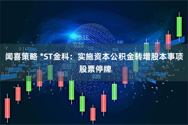 闻喜策略 *ST金科：实施资本公积金转增股本事项 股票停牌