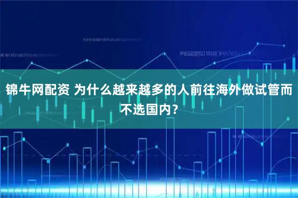 锦牛网配资 为什么越来越多的人前往海外做试管而不选国内？