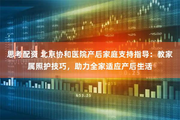 思考配资 北京协和医院产后家庭支持指导：教家属照护技巧，助力全家适应产后生活