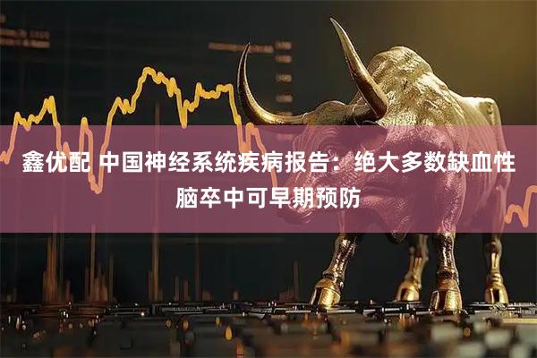 鑫优配 中国神经系统疾病报告：绝大多数缺血性脑卒中可早期预防