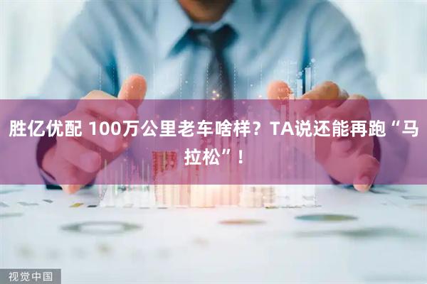 胜亿优配 100万公里老车啥样？TA说还能再跑“马拉松”！