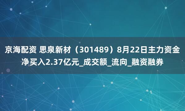 京海配资 思泉新材（301489）8月22日主力资金净买入2.37亿元_成交额_流向_融资融券