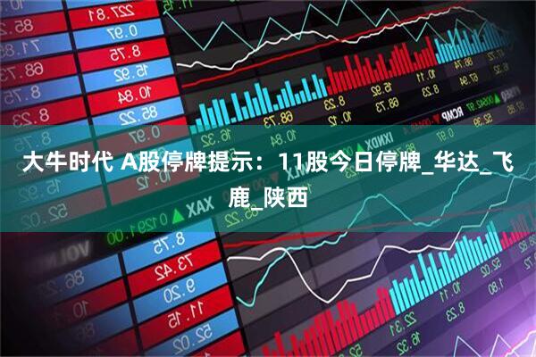 大牛时代 A股停牌提示：11股今日停牌_华达_飞鹿_陕西