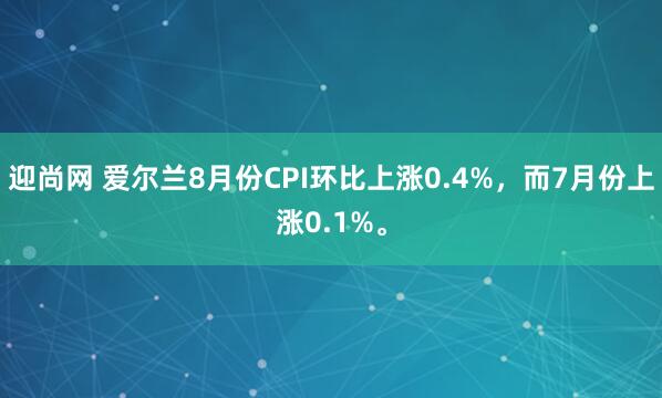 迎尚网 爱尔兰8月份CPI环比上涨0.4%，而7月份上涨0.1%。